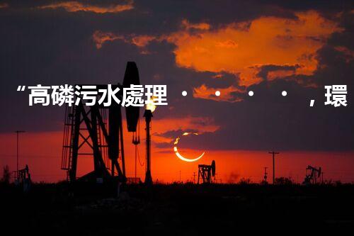 “高磷污水處理，環(huán)保先鋒，守護碧水藍天！”